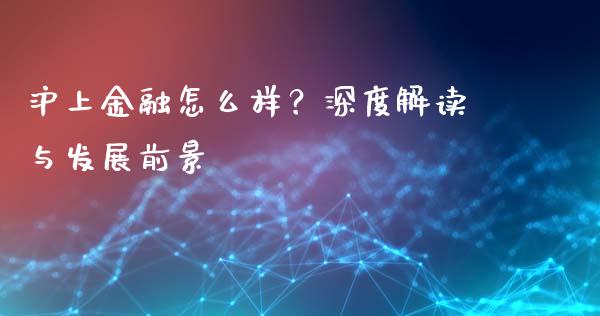 沪上金融怎么样？深度解读与发展前景_https://cj002.lansai.wang_财经问答_第1张