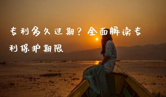 专利多久过期？全面解读专利保护期限_https://cj002.lansai.wang_会计问答_第1张