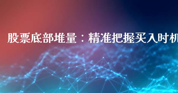 股票底部堆量：精准把握买入时机_https://cj002.lansai.wang_期货问答_第1张
