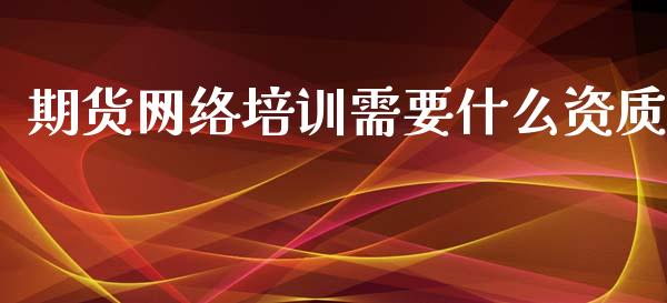 期货网络培训需要什么资质_财经问答_第1张_财经百问网 期货网络培训需要什么资质_https://cj002.lansai.wang_财经问答_第1张