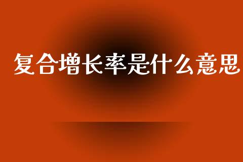 复合增长率是什么意思_https://cj002.lansai.wang_保险问答_第1张