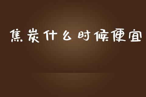 焦炭什么时候便宜_https://cj002.lansai.wang_财经百问_第1张