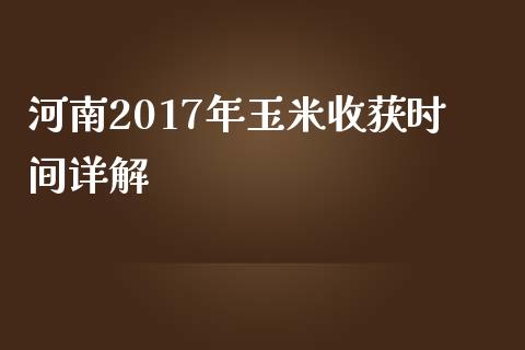 河南2017年玉米收获时间详解_https://cj002.lansai.wang_金融问答_第1张