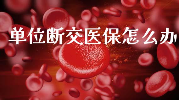 单位断交医保怎么办_https://cj002.lansai.wang_保险问答_第1张