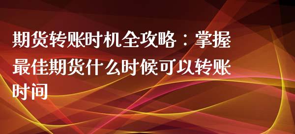 期货转账时机全攻略：掌握最佳期货什么时候可以转账时间_https://cj002.lansai.wang_会计问答_第1张