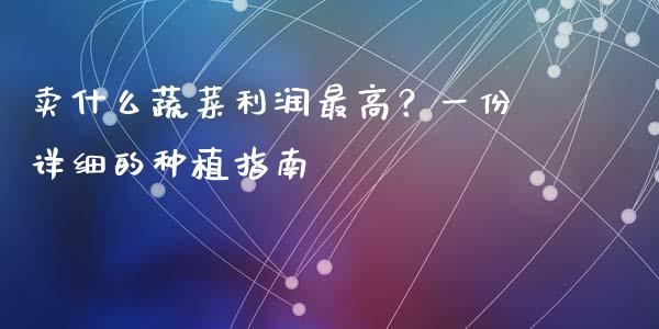 卖什么蔬菜利润最高？一份详细的种植指南_https://cj002.lansai.wang_财经百问_第1张