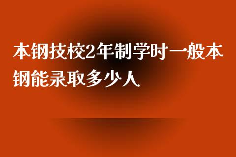 本钢技校2年制学时一般本钢能录取多少人_https://cj002.lansai.wang_金融问答_第1张