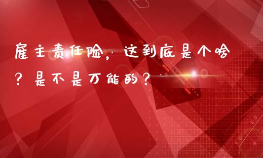 雇主责任险，这到底是个啥？是不是万能的？_https://cj002.lansai.wang_财经百问_第1张