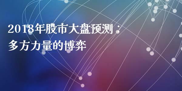 2018年股市大盘预测：多方力量的博弈_https://cj002.lansai.wang_金融问答_第1张