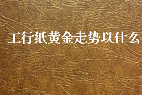 工行纸黄金走势以什么_https://cj002.lansai.wang_财经问答_第1张