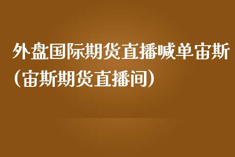 外盘国际期货直播喊单宙斯(宙斯期货直播间)_https://cj002.lansai.wang_金融问答_第1张
