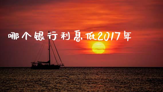 哪个银行利息低2017年_https://cj002.lansai.wang_理财问答_第1张