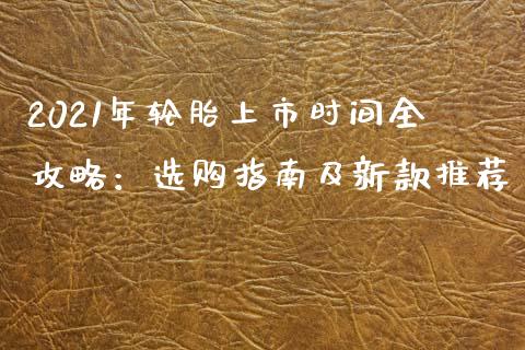 2021年轮胎上市时间全攻略：选购指南及新款推荐_https://cj002.lansai.wang_财经百问_第1张