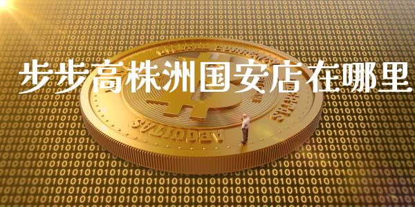 步步高株洲国安店在哪里_https://cj002.lansai.wang_股市问答_第1张