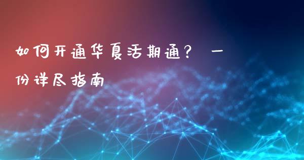 如何开通华夏活期通？ 一份详尽指南_https://cj002.lansai.wang_期货问答_第1张