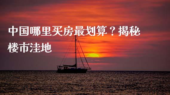中国哪里买房最划算？揭秘楼市洼地_https://cj002.lansai.wang_保险问答_第1张