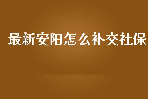 最新安阳怎么补交社保_https://cj002.lansai.wang_保险问答_第1张