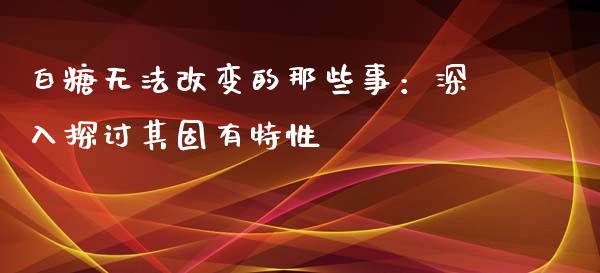 白糖无法改变的那些事：深入探讨其固有特性_https://cj002.lansai.wang_理财问答_第1张