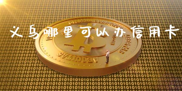 义乌哪里可以办信用卡_https://cj002.lansai.wang_理财问答_第1张
