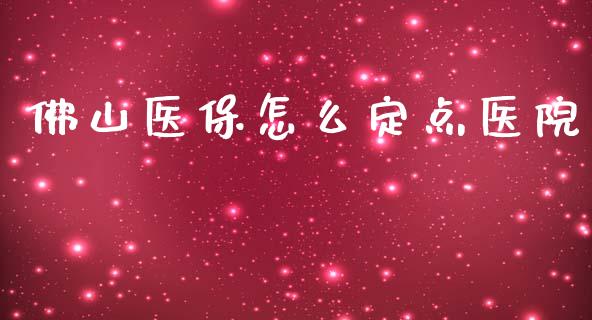 佛山医保怎么定点医院_https://cj002.lansai.wang_保险问答_第1张
