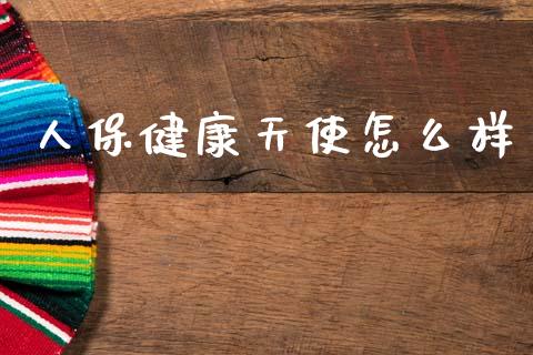 人保健康天使怎么样_https://cj002.lansai.wang_保险问答_第1张