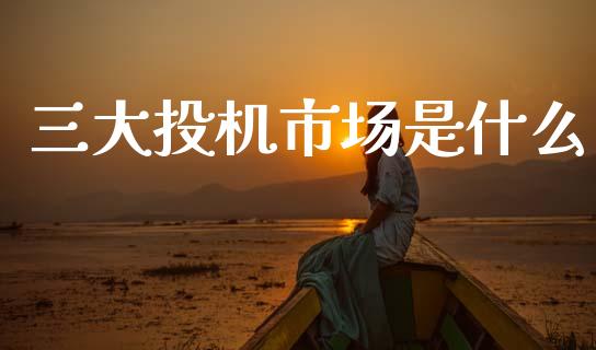 三大投机市场是什么_https://cj002.lansai.wang_金融问答_第1张