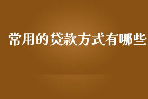 常用的贷款方式有哪些_https://cj002.lansai.wang_理财问答_第1张