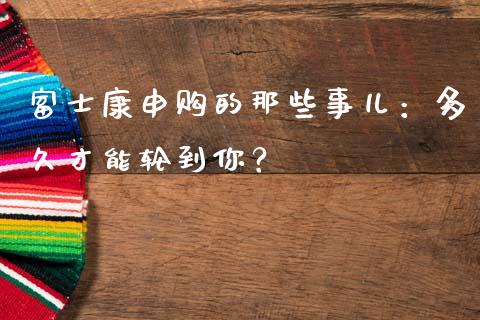 富士康申购的那些事儿：多久才能轮到你？_https://cj002.lansai.wang_财经问答_第1张