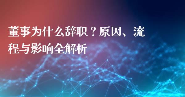 董事为什么辞职?原因、流程与影响全解析_股市问答_第1张_财经百问网 董事为什么辞职?原因、流程与影响全解析_https://cj002.lansai.wang_股市问答_第1张