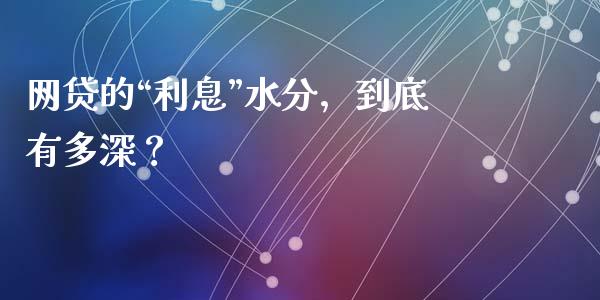 网贷的“利息”水分，到底有多深？_https://cj002.lansai.wang_股市问答_第1张