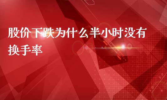 股价下跌为什么半小时没有换手率_https://cj002.lansai.wang_保险问答_第1张
