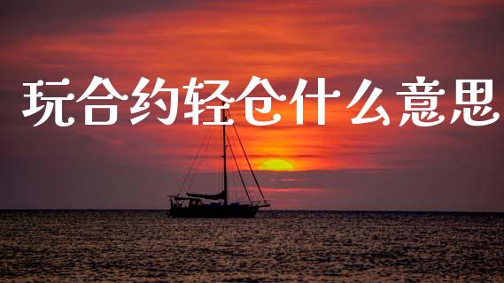 玩合约轻仓什么意思_https://cj002.lansai.wang_保险问答_第1张