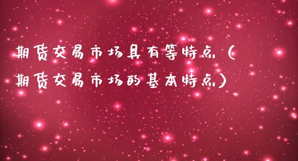 期货交易市场具有等特点（期货交易市场的基本特点）_https://cj002.lansai.wang_股市问答_第1张