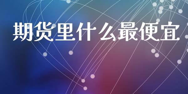 期货里什么最便宜_https://cj002.lansai.wang_期货问答_第1张