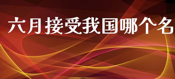 六月接受我国哪个名_https://cj002.lansai.wang_期货问答_第1张