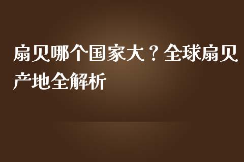 扇贝哪个国家大？全球扇贝产地全解析_https://cj002.lansai.wang_金融问答_第1张