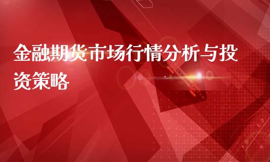 金融期货市场行情分析与投资策略_https://cj002.lansai.wang_会计问答_第1张