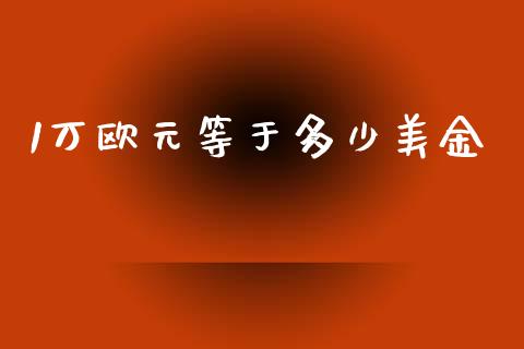 1万欧元等于多少美金_https://cj002.lansai.wang_财经问答_第1张