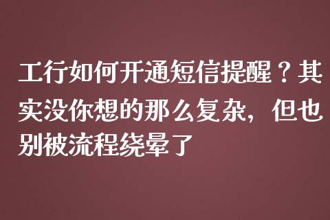 工行如何开通短信提醒？其实没你想的那么复杂，但也别被流程绕晕了_https://cj002.lansai.wang_期货问答_第1张