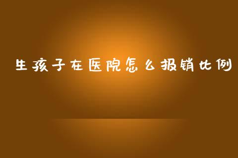 生孩子在医院怎么报销比例_https://cj002.lansai.wang_保险问答_第1张
