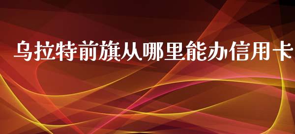 乌拉特前旗从哪里能办信用卡_https://cj002.lansai.wang_理财问答_第1张