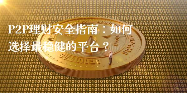 P2P理财安全指南：如何选择最稳健的平台？_https://cj002.lansai.wang_股市问答_第1张