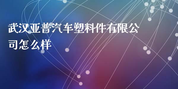 武汉亚普汽车塑料件有限公司怎么样_https://cj002.lansai.wang_股市问答_第1张