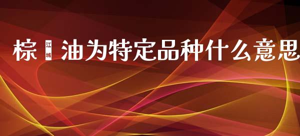 棕榈油为特定品种什么意思_财经问答_第1张_财经百问网 棕榈油为特定品种什么意思_https://cj002.lansai.wang_财经问答_第1张