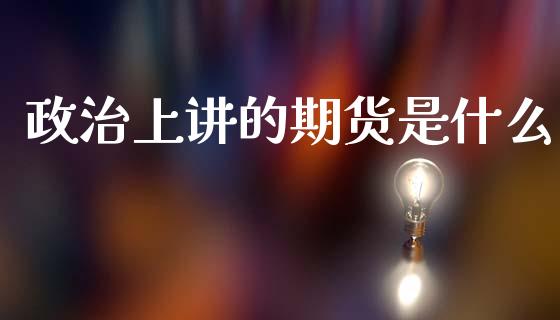 政治上讲的期货是什么_保险问答_第1张_财经百问网 政治上讲的期货是什么_https://cj002.lansai.wang_保险问答_第1张