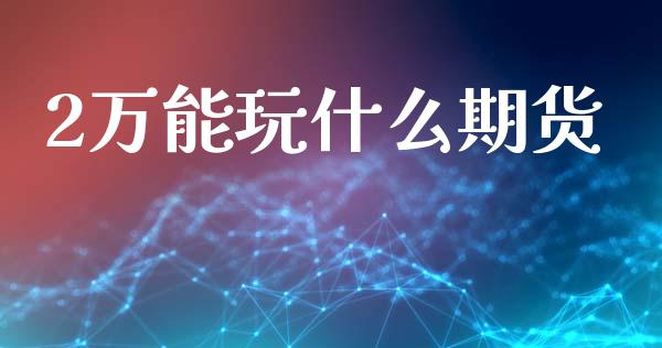 2万能玩什么期货_https://cj002.lansai.wang_期货问答_第1张
