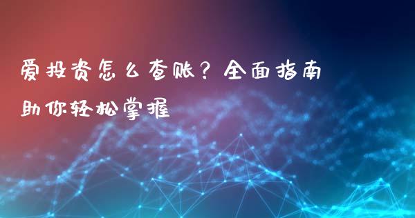 爱投资怎么查账？全面指南助你轻松掌握_https://cj002.lansai.wang_保险问答_第1张