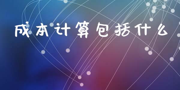 成本计算包括什么_https://cj002.lansai.wang_会计问答_第1张