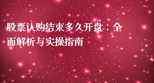 股票认购结束多久开盘：全面解析与实操指南_https://cj002.lansai.wang_股市问答_第1张