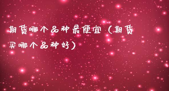 期货哪个品种最便宜(期货买哪个品种好)_财经问答_第1张_财经百问网 期货哪个品种最便宜(期货买哪个品种好)_https://cj002.lansai.wang_财经问答_第1张